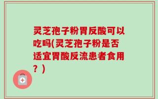 灵芝孢子粉胃反酸可以吃吗(灵芝孢子粉是否适宜胃酸反流患者食用？)