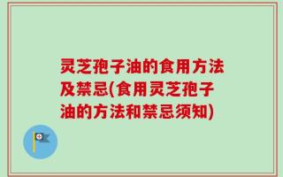 灵芝孢子油的食用方法及禁忌(食用灵芝孢子油的方法和禁忌须知)
