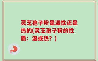 灵芝孢子粉是温性还是热的(灵芝孢子粉的性质：温或热？)