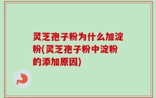 灵芝孢子粉为什么加淀粉(灵芝孢子粉中淀粉的添加原因)
