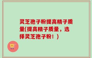 灵芝孢子粉提高精子质量(提高精子质量，选择灵芝孢子粉！)