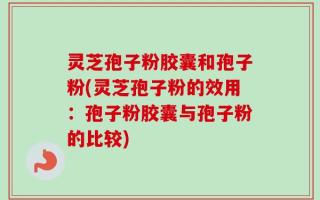 灵芝孢子粉胶囊和孢子粉(灵芝孢子粉的效用：孢子粉胶囊与孢子粉的比较)