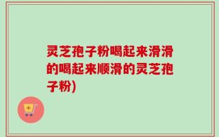 灵芝孢子粉喝起来滑滑的喝起来顺滑的灵芝孢子粉)
