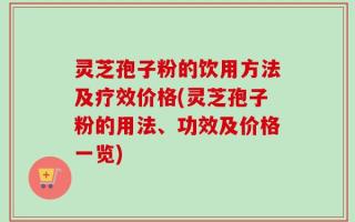 灵芝孢子粉的饮用方法及疗效价格(灵芝孢子粉的用法、功效及价格一览)