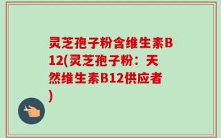 灵芝孢子粉含维生素B12(灵芝孢子粉：天然维生素B12供应者)