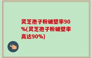 灵芝孢子粉破壁率90%(灵芝孢子粉破壁率高达90%)