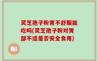 灵芝孢子粉胃不舒服能吃吗(灵芝孢子粉对胃部不适是否安全食用)