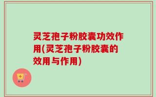 灵芝孢子粉胶囊功效作用(灵芝孢子粉胶囊的效用与作用)