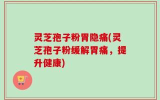 灵芝孢子粉胃隐痛(灵芝孢子粉缓解胃痛，提升健康)