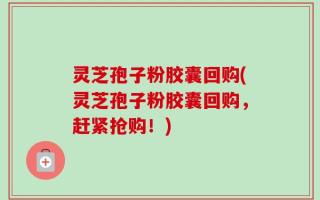 灵芝孢子粉胶囊回购(灵芝孢子粉胶囊回购，赶紧抢购！)