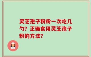 灵芝孢子粉粉一次吃几勺？正确食用灵芝孢子粉的方法？