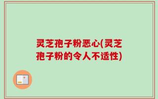 灵芝孢子粉恶心(灵芝孢子粉的令人不适性)