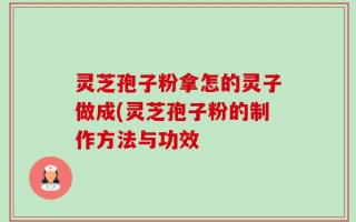 灵芝孢子粉拿怎的灵子做成(灵芝孢子粉的制作方法与功效