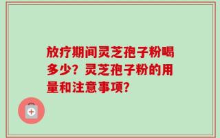 放疗期间灵芝孢子粉喝多少？灵芝孢子粉的用量和注意事项？