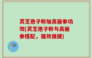 灵芝孢子粉加高丽参功效(灵芝孢子粉与高丽参搭配，强效保健)