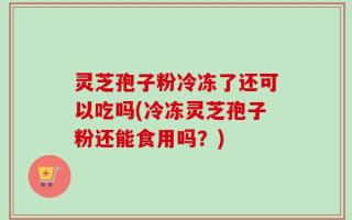 灵芝孢子粉冷冻了还可以吃吗(冷冻灵芝孢子粉还能食用吗？)
