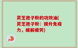灵芝孢子粉的功效油(灵芝孢子粉：提升免疫力，缓解疲劳)