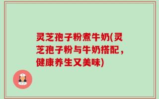 灵芝孢子粉煮牛奶(灵芝孢子粉与牛奶搭配，健康养生又美味)