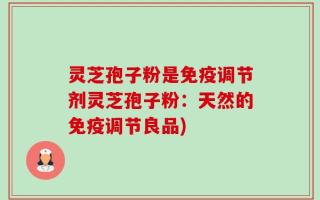 灵芝孢子粉是免疫调节剂灵芝孢子粉：天然的免疫调节良品)