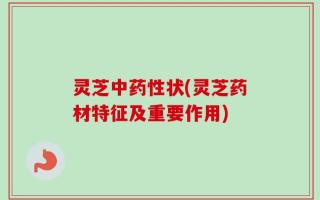 灵芝中药性状(灵芝药材特征及重要作用)