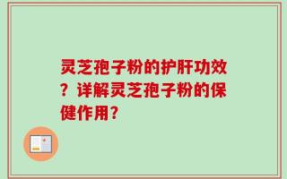 灵芝孢子粉的护肝功效？详解灵芝孢子粉的保健作用？