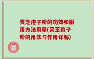灵芝孢子粉的功效和服用方法用量(灵芝孢子粉的用法与作用详解)