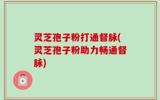 灵芝孢子粉打通督脉(灵芝孢子粉助力畅通督脉)