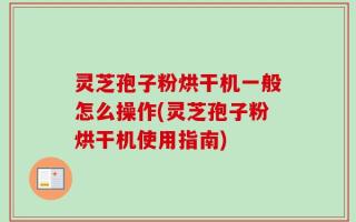 灵芝孢子粉烘干机一般怎么操作(灵芝孢子粉烘干机使用指南)