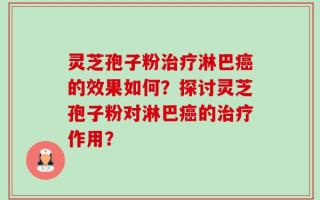 灵芝孢子粉治疗淋巴癌的效果如何？探讨灵芝孢子粉对淋巴癌的治疗作用？