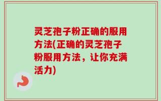 灵芝孢子粉正确的服用方法(正确的灵芝孢子粉服用方法，让你充满活力)