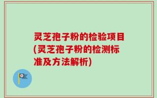 灵芝孢子粉的检验项目(灵芝孢子粉的检测标准及方法解析)