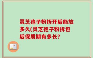 灵芝孢子粉拆开后能放多久(灵芝孢子粉拆包后保质期有多长？