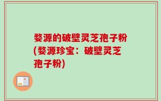 婺源的破壁灵芝孢子粉(婺源珍宝：破壁灵芝孢子粉)