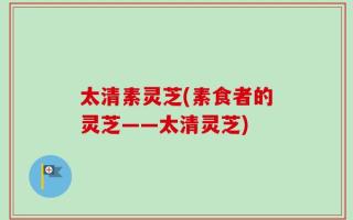 太清素灵芝(素食者的灵芝——太清灵芝)