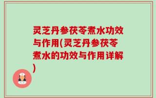 灵芝丹参茯苓煮水功效与作用(灵芝丹参茯苓煮水的功效与作用详解)