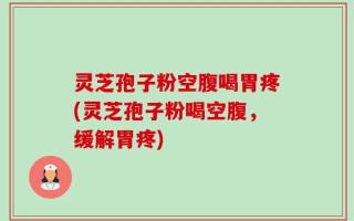 灵芝孢子粉空腹喝胃疼(灵芝孢子粉喝空腹，缓解胃疼)