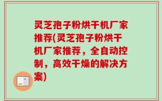 灵芝孢子粉烘干机厂家推荐(灵芝孢子粉烘干机厂家推荐，全自动控制，高效干燥的解决方案)