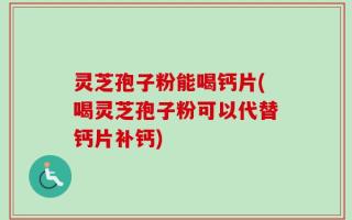 灵芝孢子粉能喝钙片(喝灵芝孢子粉可以代替钙片补钙)