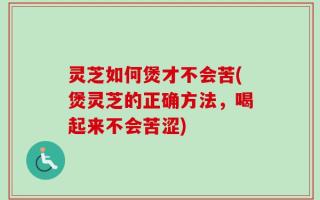 灵芝如何煲才不会苦(煲灵芝的正确方法，喝起来不会苦涩)