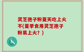 灵芝孢子粉夏天吃上火不(夏季食用灵芝孢子粉易上火？)
