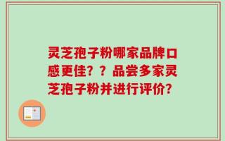灵芝孢子粉哪家品牌口感更佳？？品尝多家灵芝孢子粉并进行评价？