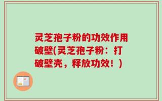 灵芝孢子粉的功效作用破壁(灵芝孢子粉：打破壁壳，释放功效！)
