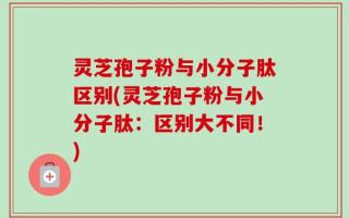 灵芝孢子粉与小分子肽区别(灵芝孢子粉与小分子肽：区别大不同！)