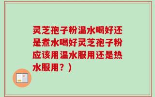 灵芝孢子粉温水喝好还是煮水喝好灵芝孢子粉应该用温水服用还是热水服用？)