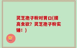 灵芝孢子粉对胃口(提高食欲？灵芝孢子粉实锤！)