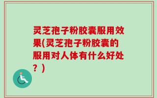 灵芝孢子粉胶囊服用效果(灵芝孢子粉胶囊的服用对人体有什么好处？)