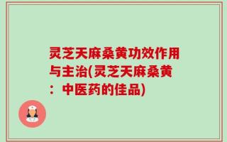灵芝天麻桑黄功效作用与主治(灵芝天麻桑黄：中医药的佳品)