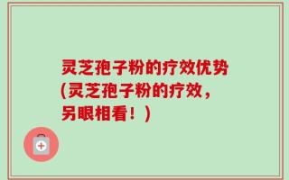 灵芝孢子粉的疗效优势(灵芝孢子粉的疗效，另眼相看！)