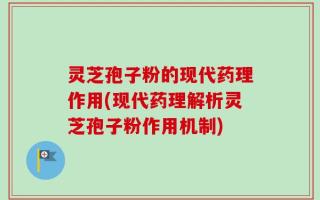 灵芝孢子粉的现代药理作用(现代药理解析灵芝孢子粉作用机制)