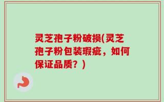 灵芝孢子粉破损(灵芝孢子粉包装瑕疵，如何保证品质？)